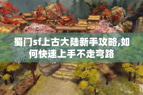 蜀门sf上古大陆新手攻略,如何快速上手不走弯路