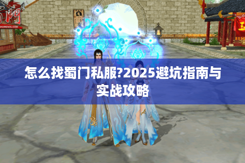 怎么找蜀门私服?2025避坑指南与实战攻略