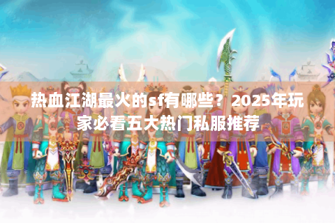 热血江湖最火的sf有哪些？2025年玩家必看五大热门私服推荐