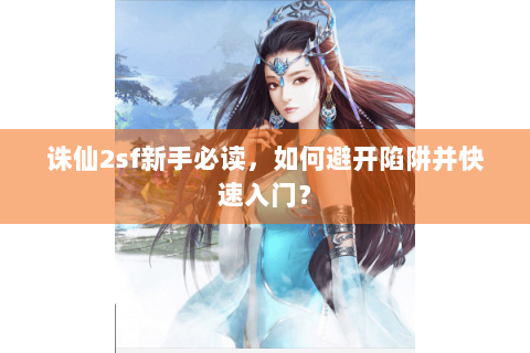 诛仙2sf新手必读，如何避开陷阱并快速入门？