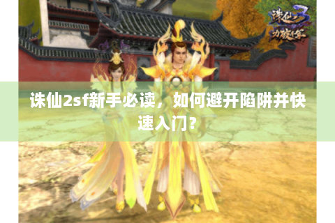 诛仙2sf新手必读，如何避开陷阱并快速入门？