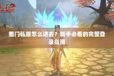 蜀门私服怎么进去？新手必看的完整登录指南