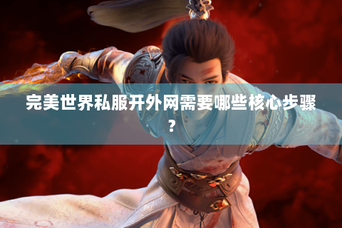 完美世界私服开外网需要哪些核心步骤？