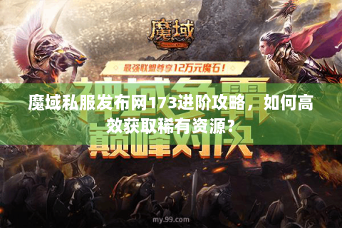 魔域私服发布网173进阶攻略，如何高效获取稀有资源？