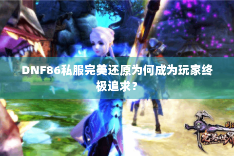 DNF86私服完美还原为何成为玩家终极追求？