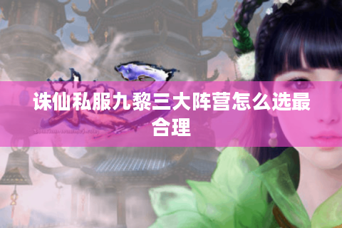 诛仙私服九黎三大阵营怎么选最合理