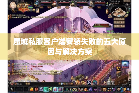 魔域私服客户端安装失败的五大原因与解决方案