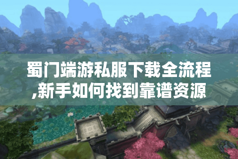 蜀门端游私服下载全流程,新手如何找到靠谱资源?