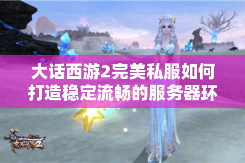 大话西游2完美私服如何打造稳定流畅的服务器环境?