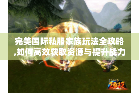 完美国际私服家族玩法全攻略,如何高效获取资源与提升战力?