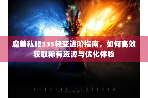 魔兽私服335轻变进阶指南，如何高效获取稀有资源与优化体验
