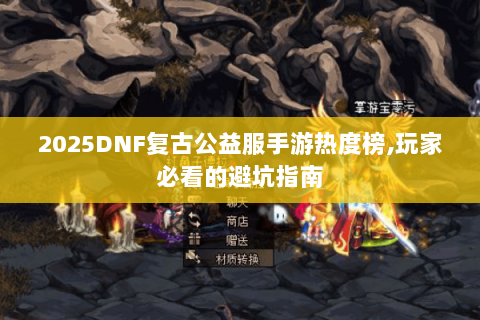 2025DNF复古公益服手游热度榜,玩家必看的避坑指南