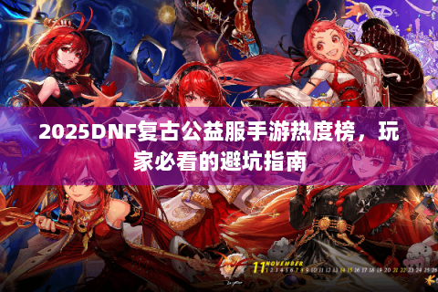 2025DNF复古公益服手游热度榜，玩家必看的避坑指南