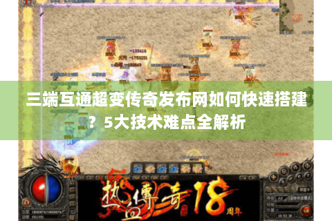 三端互通超变传奇发布网如何快速搭建？5大技术难点全解析