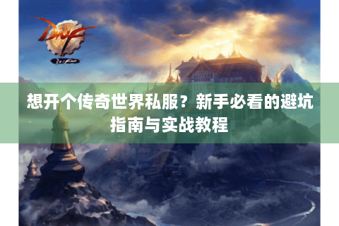 想开个传奇世界私服？新手必看的避坑指南与实战教程