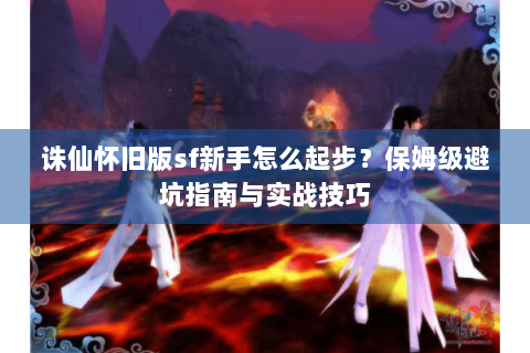 诛仙怀旧版sf新手怎么起步？保姆级避坑指南与实战技巧