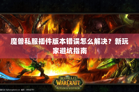 魔兽私服插件版本错误怎么解决？新玩家避坑指南