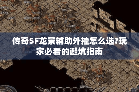 传奇SF龙景辅助外挂怎么选?玩家必看的避坑指南