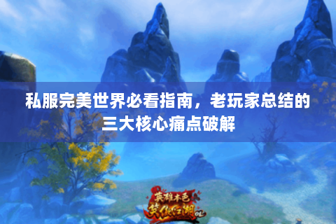 私服完美世界必看指南，老玩家总结的三大核心痛点破解