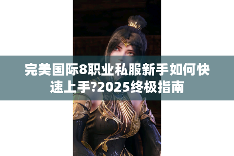 完美国际8职业私服新手如何快速上手?2025终极指南