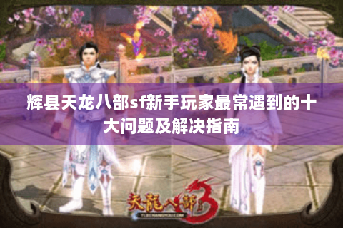 辉县天龙八部sf新手玩家最常遇到的十大问题及解决指南