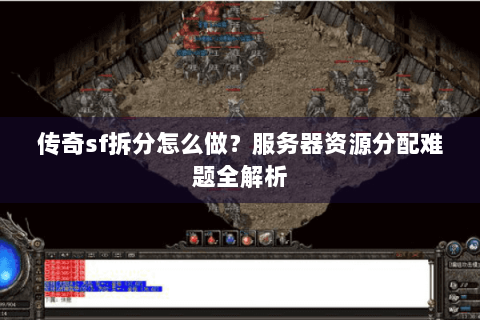 传奇sf拆分怎么做？服务器资源分配难题全解析