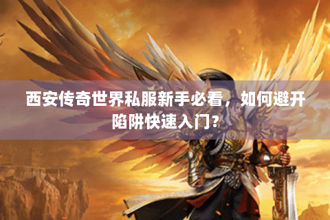 西安传奇世界私服新手必看，如何避开陷阱快速入门？