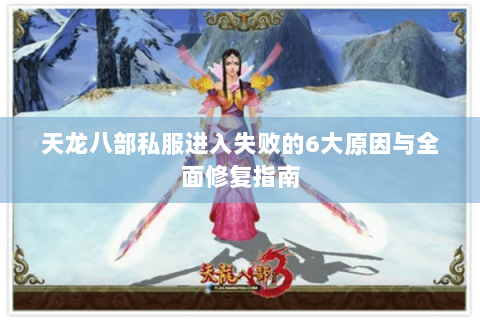 天龙八部私服进入失败的6大原因与全面修复指南