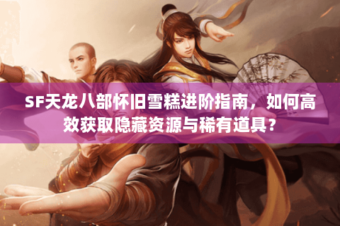 SF天龙八部怀旧雪糕进阶指南，如何高效获取隐藏资源与稀有道具？