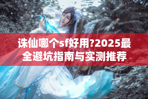 诛仙哪个sf好用?2025最全避坑指南与实测推荐