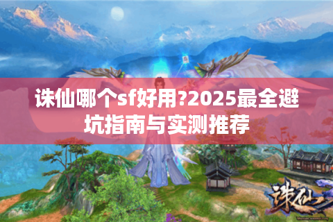 诛仙哪个sf好用?2025最全避坑指南与实测推荐