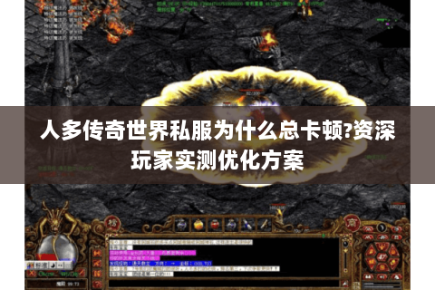 人多传奇世界私服为什么总卡顿?资深玩家实测优化方案