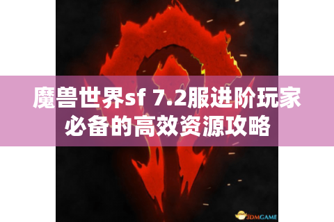 魔兽世界sf 7.2服进阶玩家必备的高效资源攻略