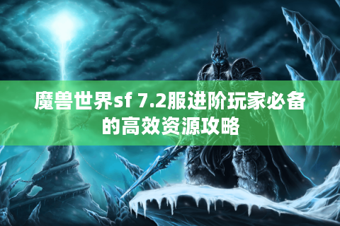 魔兽世界sf 7.2服进阶玩家必备的高效资源攻略