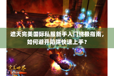 遮天完美国际私服新手入门终极指南，如何避开陷阱快速上手？