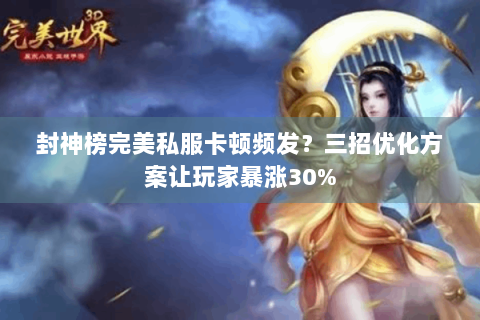 封神榜完美私服卡顿频发？三招优化方案让玩家暴涨30%