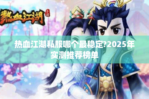 热血江湖私服哪个最稳定?2025年实测推荐榜单