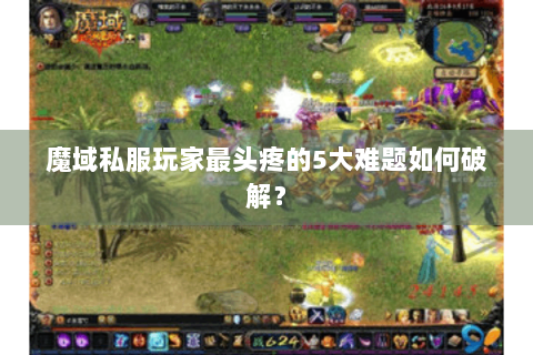 魔域私服玩家最头疼的5大难题如何破解？
