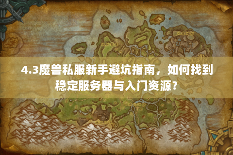 4.3魔兽私服新手避坑指南，如何找到稳定服务器与入门资源？