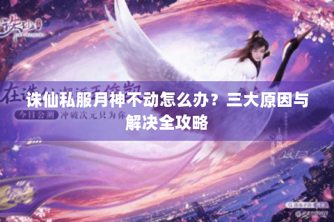 诛仙私服月神不动怎么办？三大原因与解决全攻略