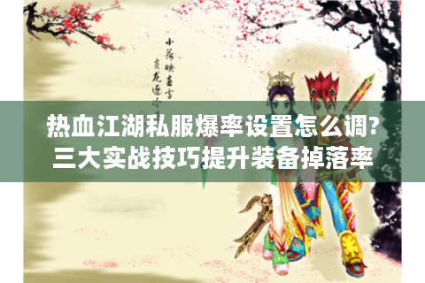 热血江湖私服爆率设置怎么调?三大实战技巧提升装备掉落率