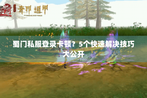 蜀门私服登录卡顿？5个快速解决技巧大公开