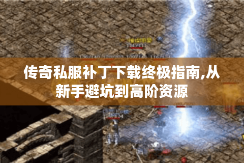 传奇私服补丁下载终极指南,从新手避坑到高阶资源
