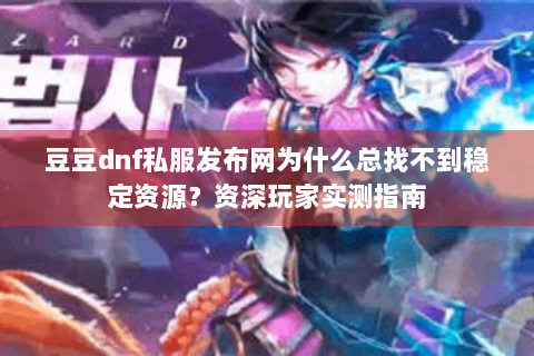 豆豆dnf私服发布网为什么总找不到稳定资源？资深玩家实测指南