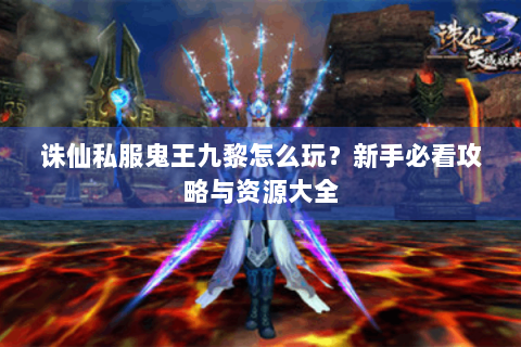 诛仙私服鬼王九黎怎么玩？新手必看攻略与资源大全