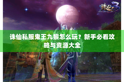 诛仙私服鬼王九黎怎么玩？新手必看攻略与资源大全