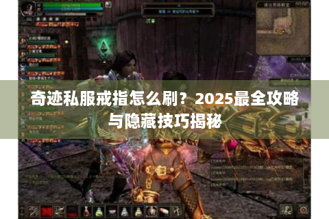 奇迹私服戒指怎么刷？2025最全攻略与隐藏技巧揭秘