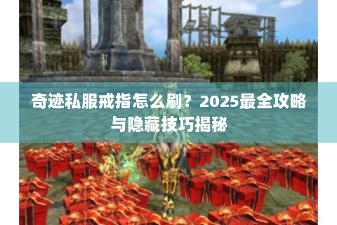 奇迹私服戒指怎么刷？2025最全攻略与隐藏技巧揭秘