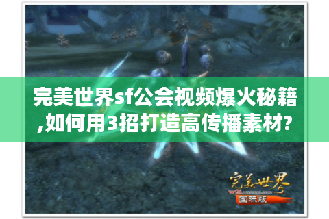 完美世界sf公会视频爆火秘籍,如何用3招打造高传播素材?