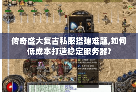 传奇盛大复古私服搭建难题,如何低成本打造稳定服务器?